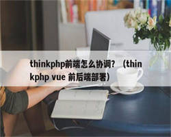 thinkphp前端怎么协调？（thinkphp vue 前后端部署）