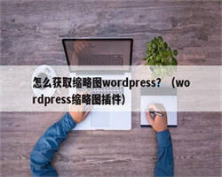 怎么获取缩略图wordpress？（wordpress缩略图插件）