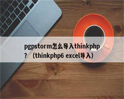 pgpstorm怎么导入thinkphp？（thinkphp6 excel导入）