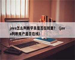 java怎么判断学员是否在班里？（java判断用户是否在线）