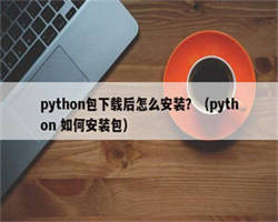 python包下载后怎么安装？（python 如何安装包）