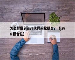 怎么样做到java代码间松耦合？（java 耦合性）