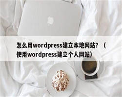 怎么用wordpress建立本地网站？（使用wordpress建立个人网站）