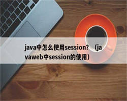 java中怎么使用session？（javaweb中session的使用）