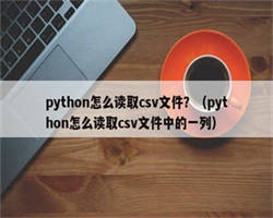 python怎么读取csv文件？（python怎么读取csv文件中的一列）