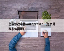 怎么修改字体wordpress？（怎么修改字体间距）