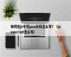 如何在js中写java代码怎么写？（javascript怎么写）