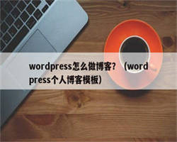 wordpress怎么做博客？（wordpress个人博客模板）