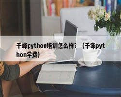 千峰python培训怎么样？（千锋python学费）