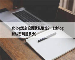 zblog怎么设置默认地址？（zblog默认密码是多少）