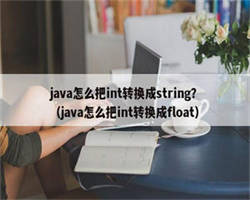 java怎么把int转换成string？（java怎么把int转换成float）