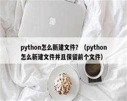 python怎么新建文件？（python怎么新建文件并且保留前个文件）