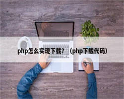 php怎么实现下载？（php下载代码）