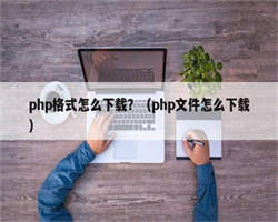 php格式怎么下载？（php文件怎么下载）