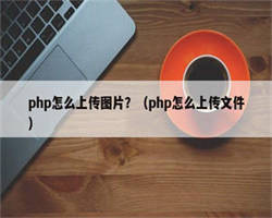 php怎么上传图片？（php怎么上传文件）