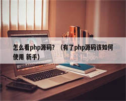 怎么看php源码？（有了php源码该如何使用 新手）