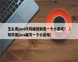 怎么用java代码编程制造一个小游戏？（如何用java编写一个小游戏）