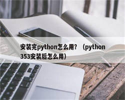 安装完python怎么用？（python353安装后怎么用）