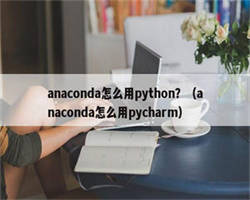 anaconda怎么用python？（anaconda怎么用pycharm）