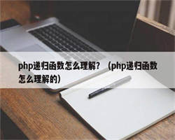 php递归函数怎么理解？（php递归函数怎么理解的）