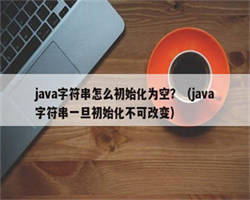 java字符串怎么初始化为空？（java字符串一旦初始化不可改变）