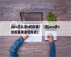 java怎么求n的阶乘？（用java求n的阶乘用递归方式）