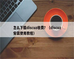 怎么下载discuz收费？（discuz安装使用教程）