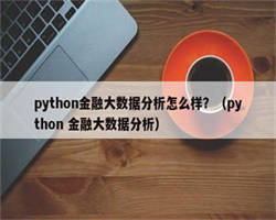 python金融大数据分析怎么样？（python 金融大数据分析）