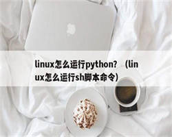 linux怎么运行python？（linux怎么运行sh脚本命令）