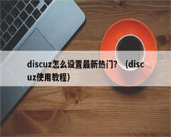 discuz怎么设置最新热门？（discuz使用教程）