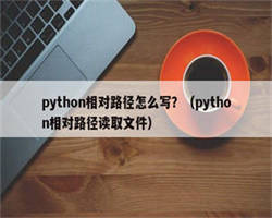 python相对路径怎么写？（python相对路径读取文件）