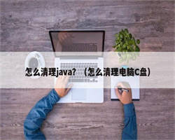 怎么清理java？（怎么清理电脑C盘）