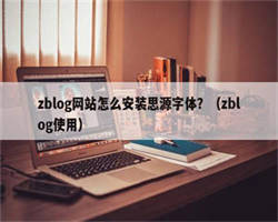 zblog网站怎么安装思源字体？（zblog使用）