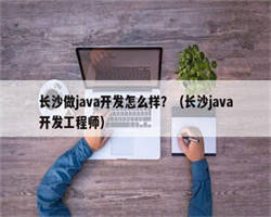 长沙做java开发怎么样？（长沙java开发工程师）