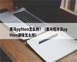 黑马python怎么样？（黑马程序员python课程怎么样）