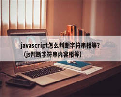 javascript怎么判断字符串相等？（js判断字符串内容相等）