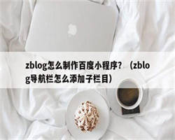 zblog怎么制作百度小程序？（zblog导航栏怎么添加子栏目）