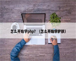 怎么开始学php？（怎么开始学护肤）