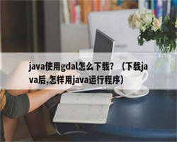 java使用gdal怎么下载？（下载java后,怎样用java运行程序）