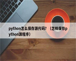 python怎么保存源代码？（怎样保存python源程序）