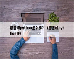 廖雪峰python怎么样？（廖雪峰python课）