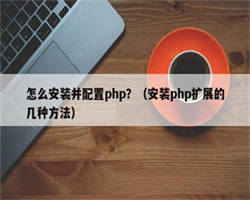 怎么安装并配置php？（安装php扩展的几种方法）