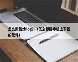 怎么卸载zblog？（怎么卸载手机上下载的软件）