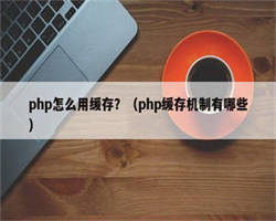 php怎么用缓存？（php缓存机制有哪些）