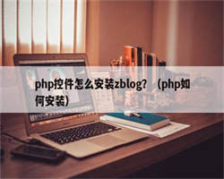 php控件怎么安装zblog？（php如何安装）