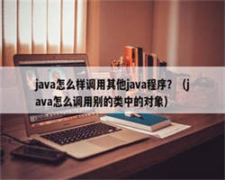 java怎么样调用其他java程序？（java怎么调用别的类中的对象）