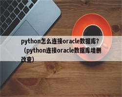 python怎么连接oracle数据库？（python连接oracle数据库增删改查）