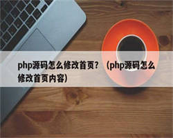 php源码怎么修改首页？（php源码怎么修改首页内容）