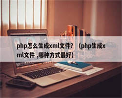 php怎么生成xml文件？（php生成xml文件 ,哪种方式最好）