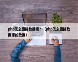 php怎么删除数据库？（php怎么删除数据库的数据）